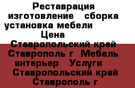 Реставрация, изготовление , сборка, установка мебели.          › Цена ­ 1 000 - Ставропольский край, Ставрополь г. Мебель, интерьер » Услуги   . Ставропольский край,Ставрополь г.